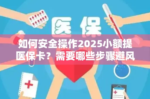 如何安全操作2025小额提医保卡？需要哪些步骤避风险？